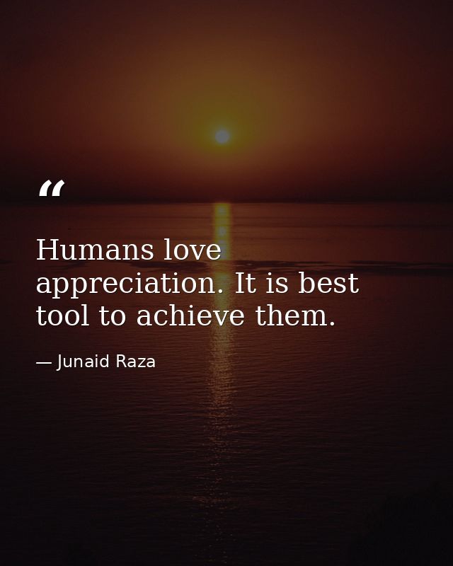 Humans love appreciation. It is best tool to achieve them. — Junaid Raza