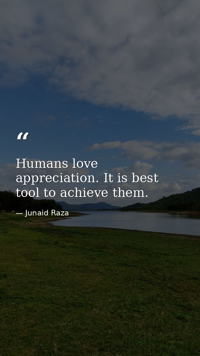 Humans love appreciation. It is best tool to achieve them. — Junaid Raza