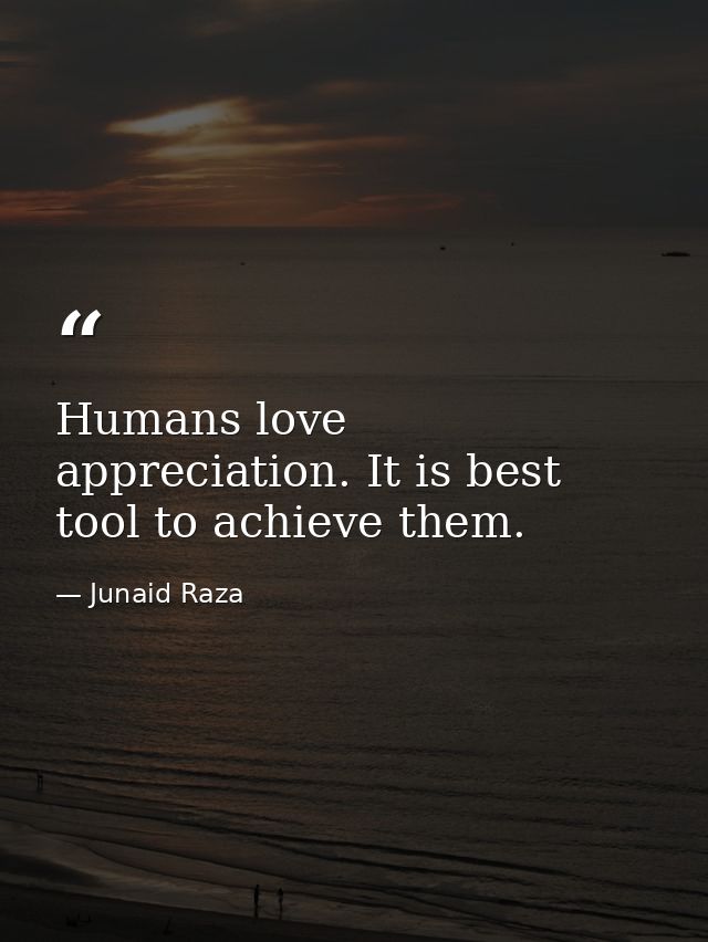 Humans love appreciation. It is best tool to achieve them. — Junaid Raza