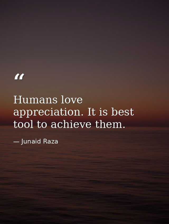 Humans love appreciation. It is best tool to achieve them. — Junaid Raza