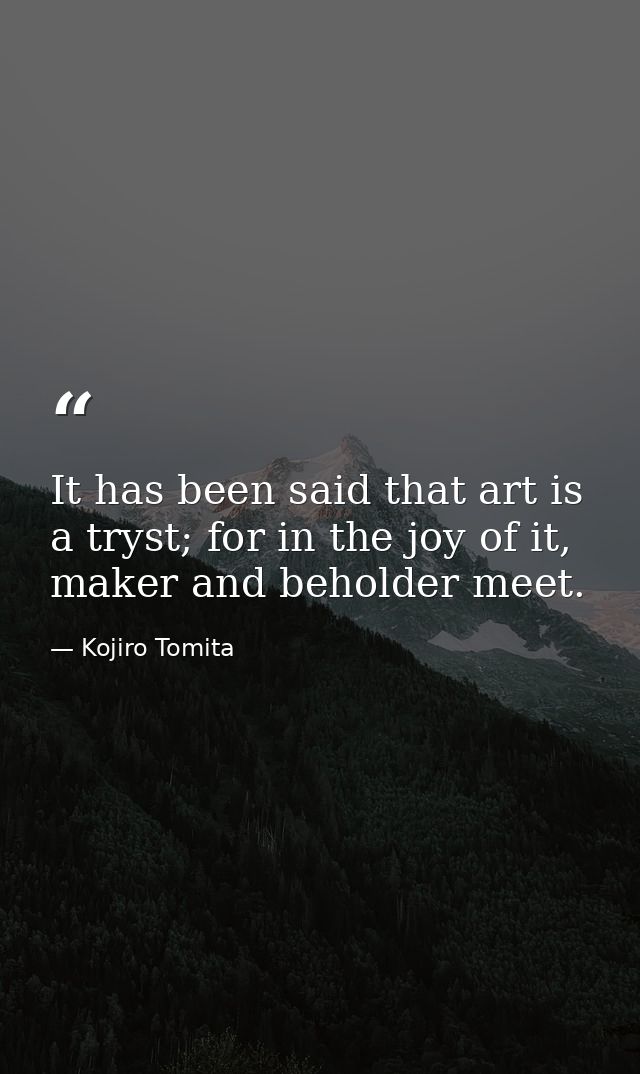 It has been said that art is a tryst; for in the joy of it, maker and beholder meet. — Kojiro Tomita
