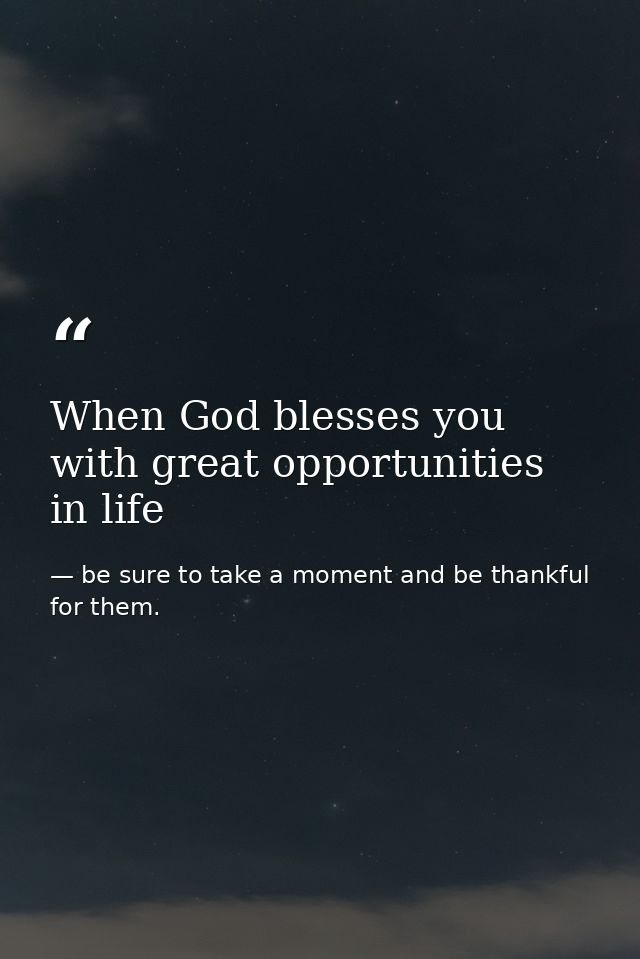 When God blesses you with great opportunities in life — be sure to take a moment and be thankful for them.