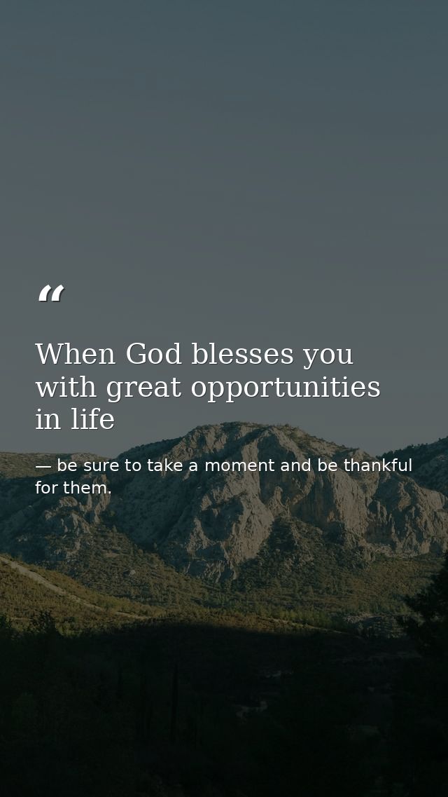When God blesses you with great opportunities in life — be sure to take a moment and be thankful for them.