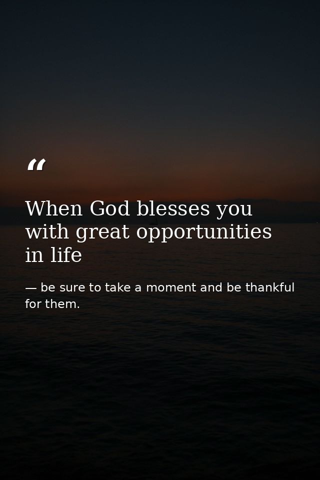 When God blesses you with great opportunities in life — be sure to take a moment and be thankful for them.