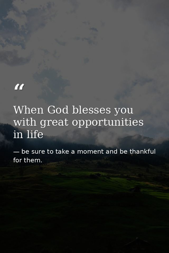 When God blesses you with great opportunities in life — be sure to take a moment and be thankful for them.