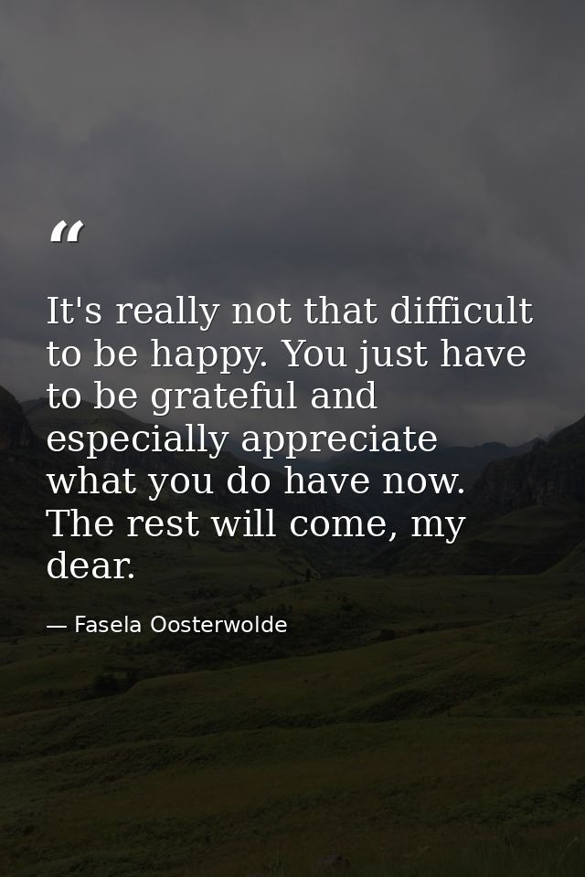 It's really not that difficult to be happy. You just have to be grateful and especially appreciate what you do have now. — Fasela Oosterwolde