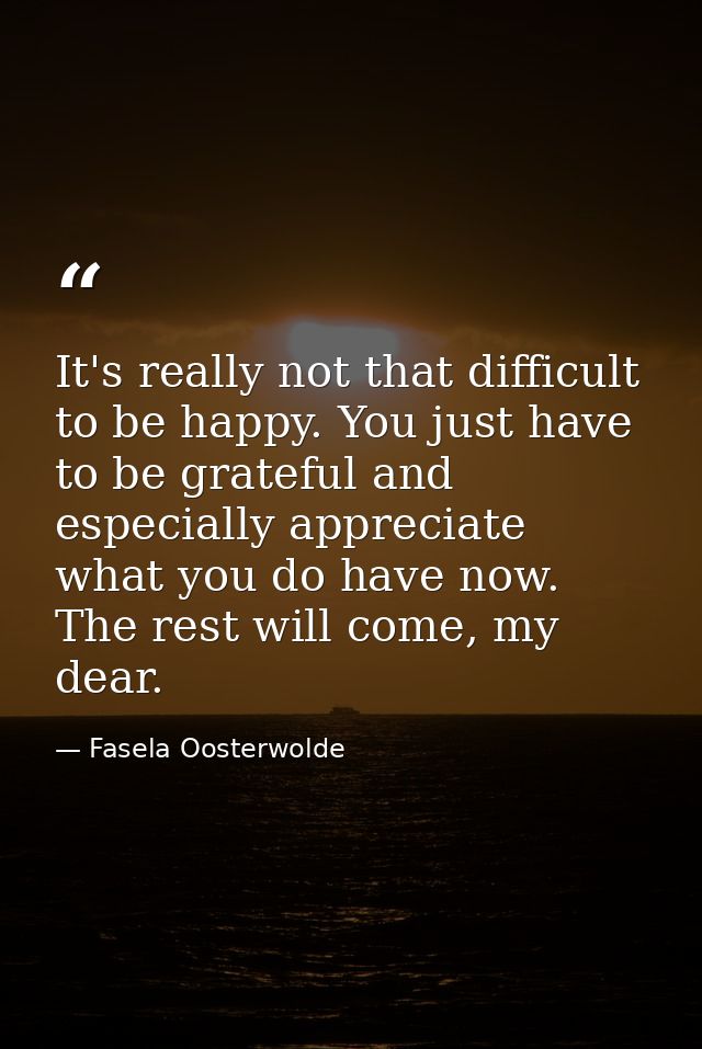 It's really not that difficult to be happy. You just have to be grateful and especially appreciate what you do have now. — Fasela Oosterwolde