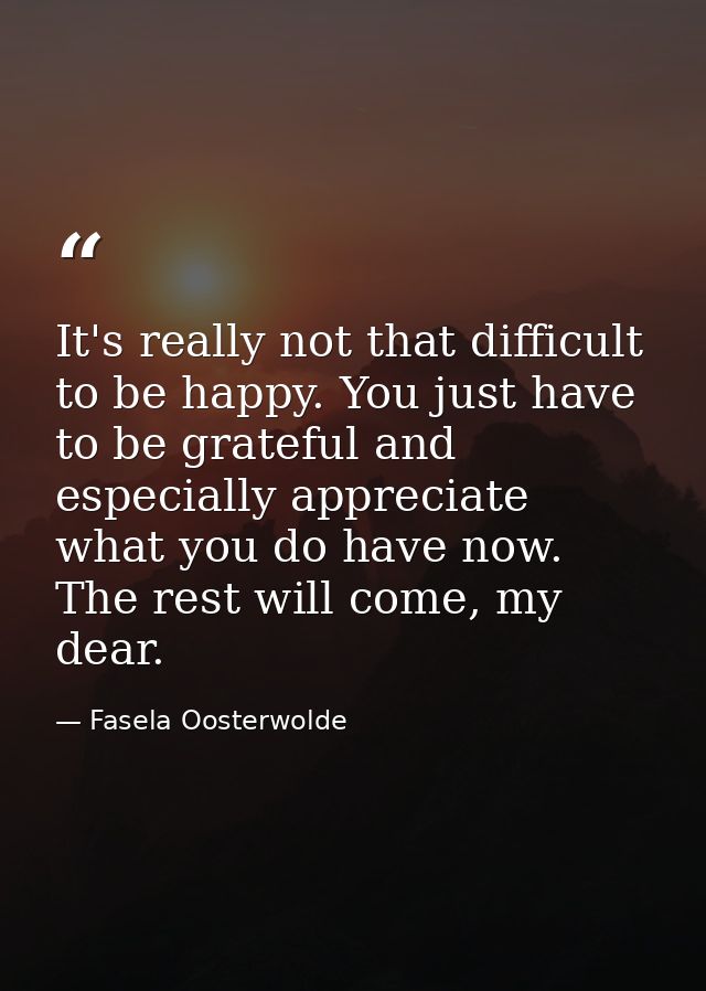 It's really not that difficult to be happy. You just have to be grateful and especially appreciate what you do have now. — Fasela Oosterwolde