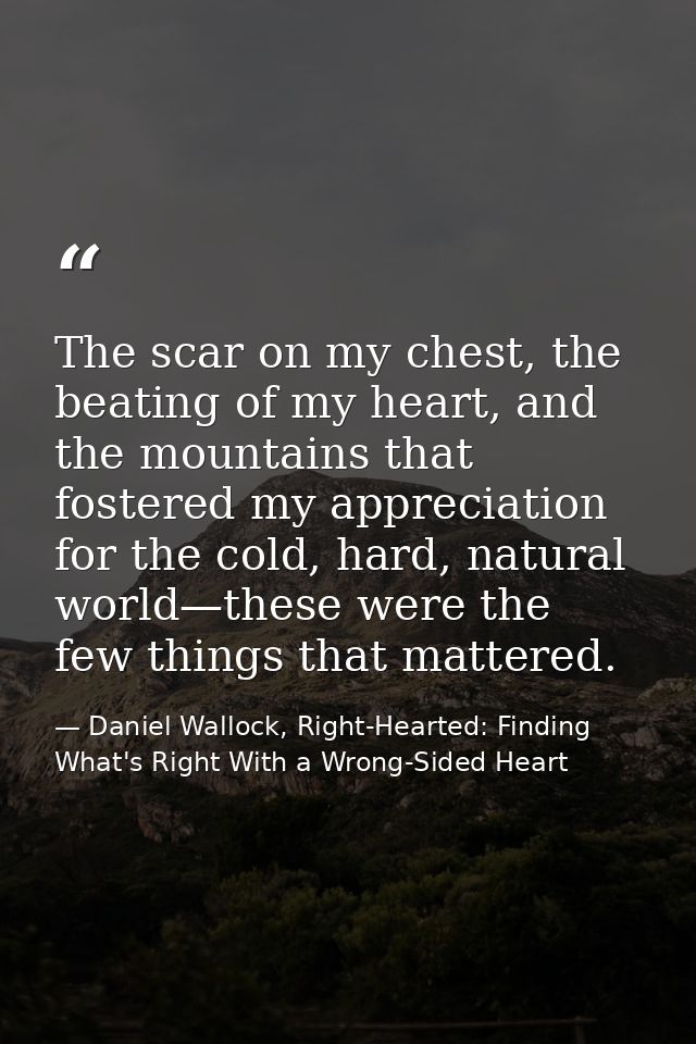 The scar on my chest, the beating of my heart, and the mountains that fostered my appreciation for the cold, hard, natur — Daniel Wallock, Right-Hearted: Finding What's Right With a Wrong-Sided Heart