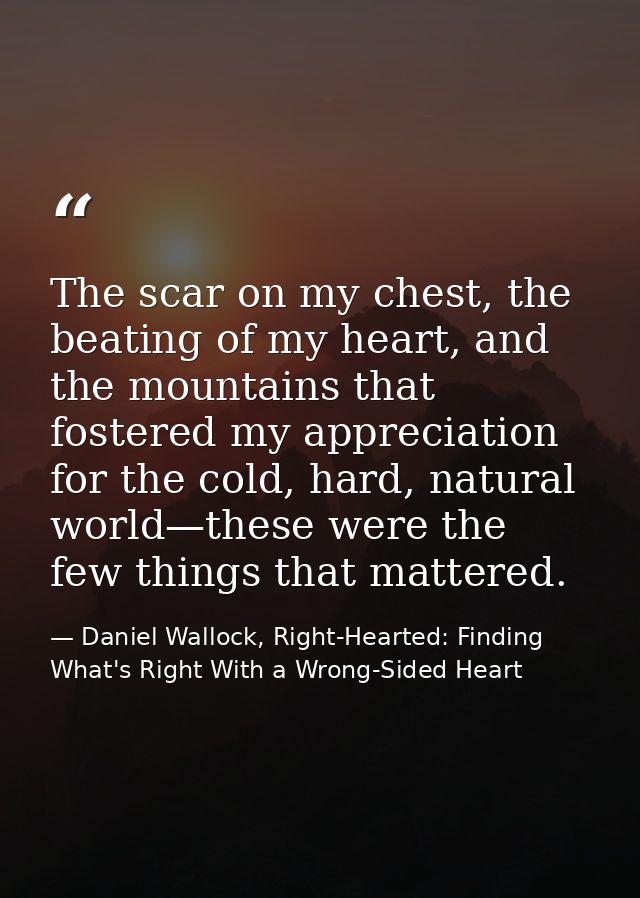The scar on my chest, the beating of my heart, and the mountains that fostered my appreciation for the cold, hard, natur — Daniel Wallock, Right-Hearted: Finding What's Right With a Wrong-Sided Heart
