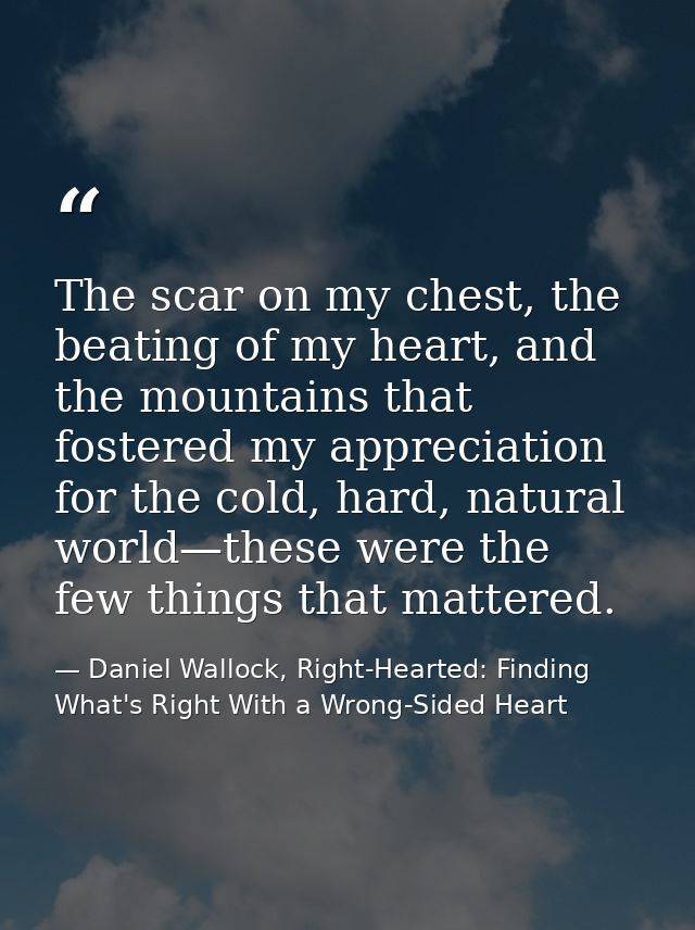 The scar on my chest, the beating of my heart, and the mountains that fostered my appreciation for the cold, hard, natur — Daniel Wallock, Right-Hearted: Finding What's Right With a Wrong-Sided Heart