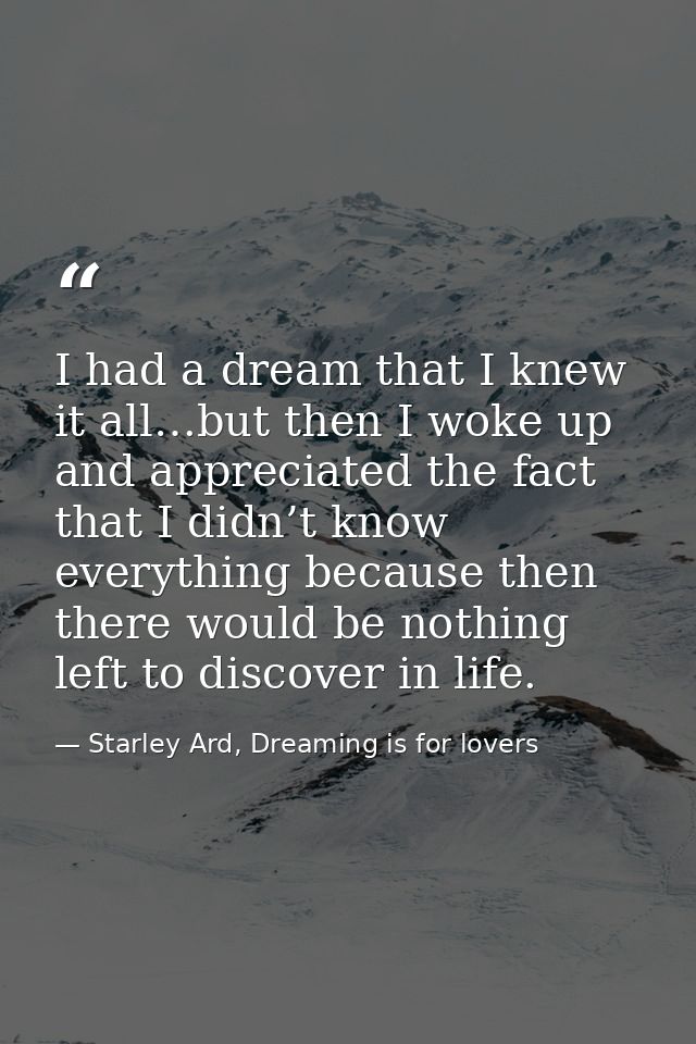 I had a dream that I knew it all…but then I woke up and appreciated the fact that I didn’t know everything because then  — Starley Ard, Dreaming is for lovers