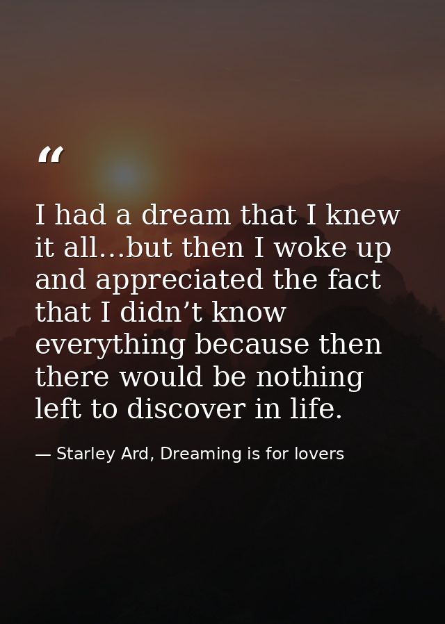 I had a dream that I knew it all…but then I woke up and appreciated the fact that I didn’t know everything because then  — Starley Ard, Dreaming is for lovers
