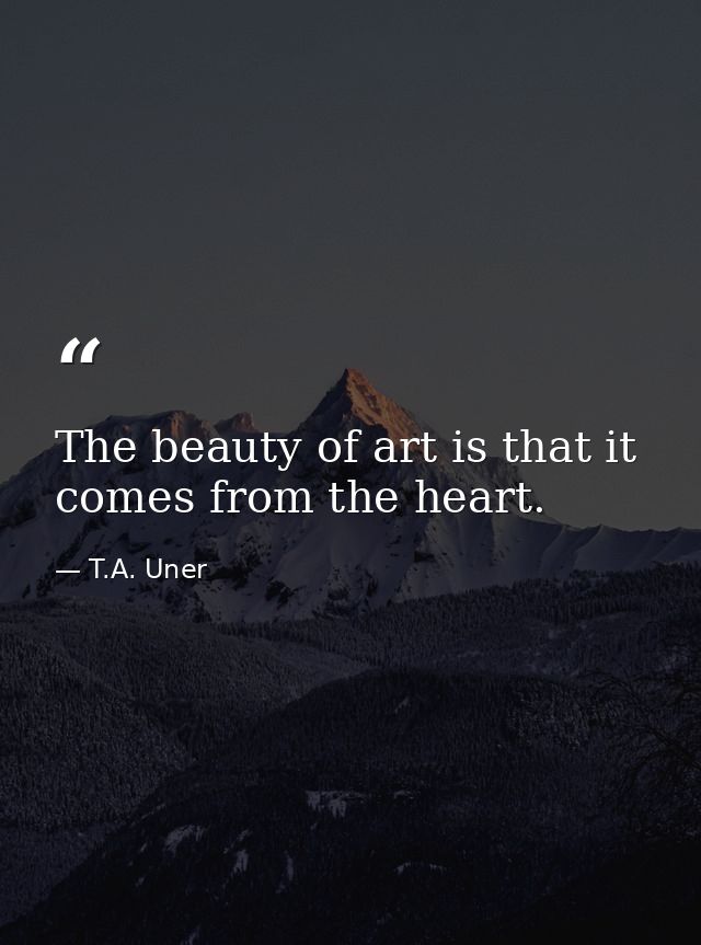 The beauty of art is that it comes from the heart. — T.A. Uner