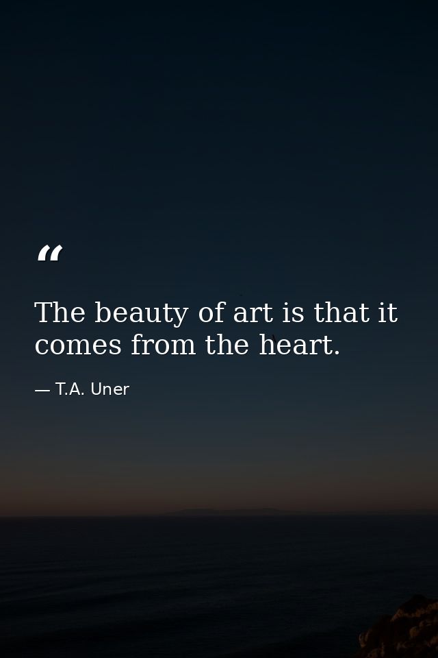 The beauty of art is that it comes from the heart. — T.A. Uner