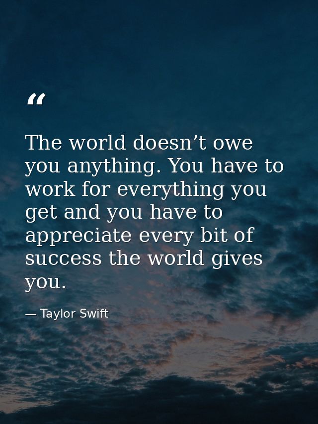 The world doesn’t owe you anything. You have to work for everything you get and you have to appreciate every bit of succ — Taylor Swift