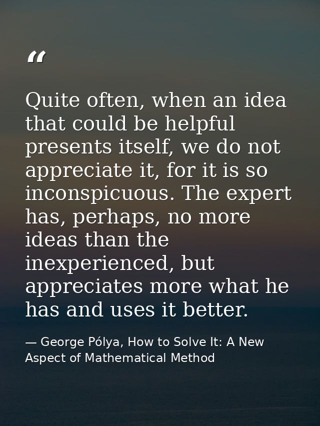 Quite often, when an idea that could be helpful presents itself, we do not appreciate it, for it is so inconspicuous. Th — George Pólya, How to Solve It: A New Aspect of Mathematical Method