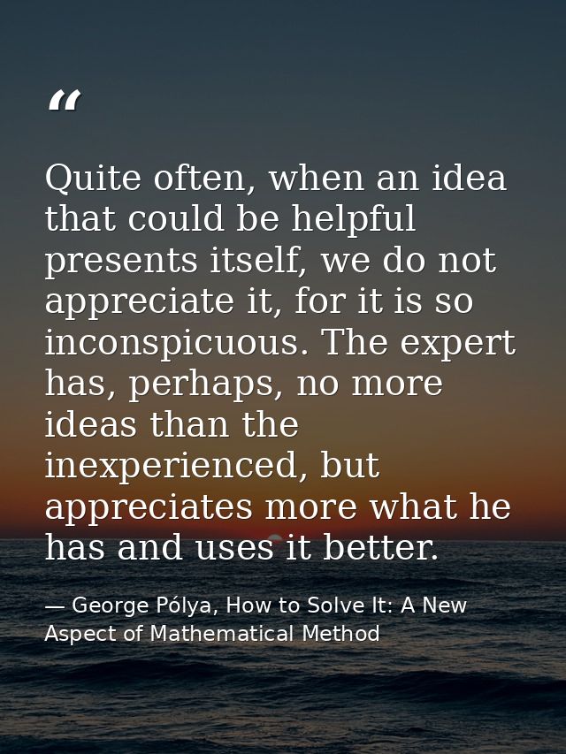 Quite often, when an idea that could be helpful presents itself, we do not appreciate it, for it is so inconspicuous. Th — George Pólya, How to Solve It: A New Aspect of Mathematical Method