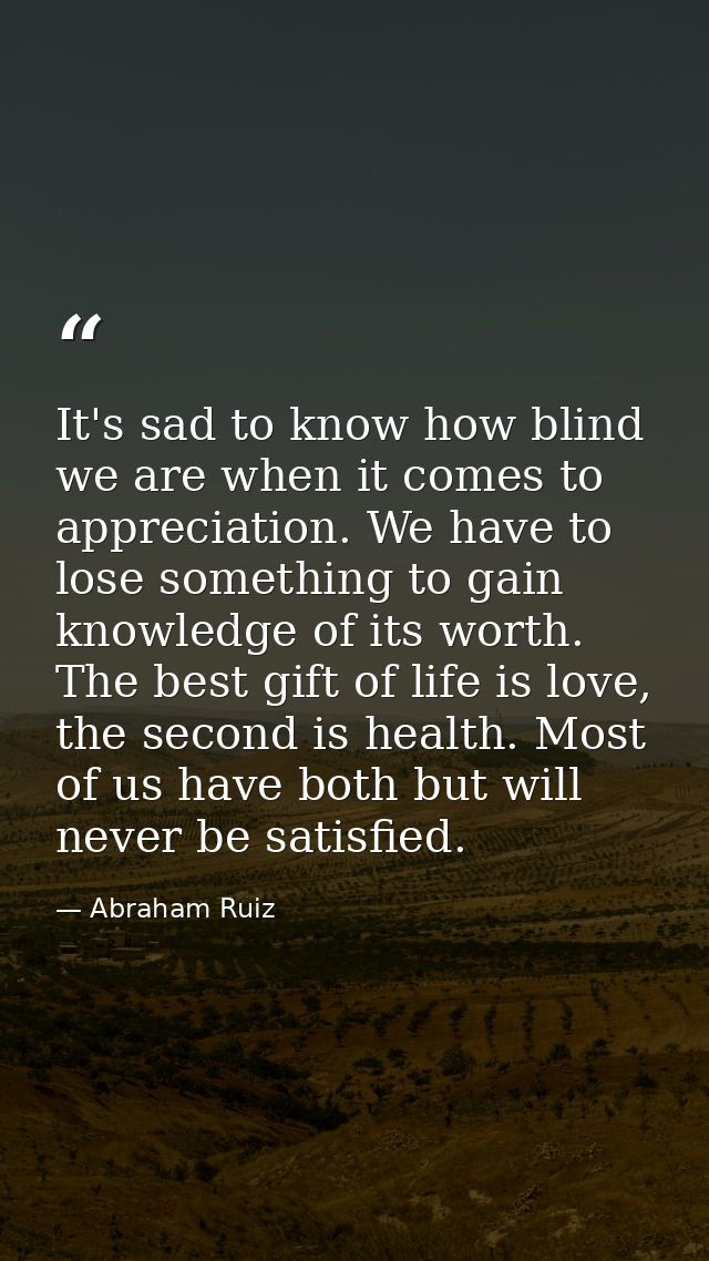 It's sad to know how blind we are when it comes to appreciation. We have to lose something to gain knowledge of its wort — Abraham Ruiz