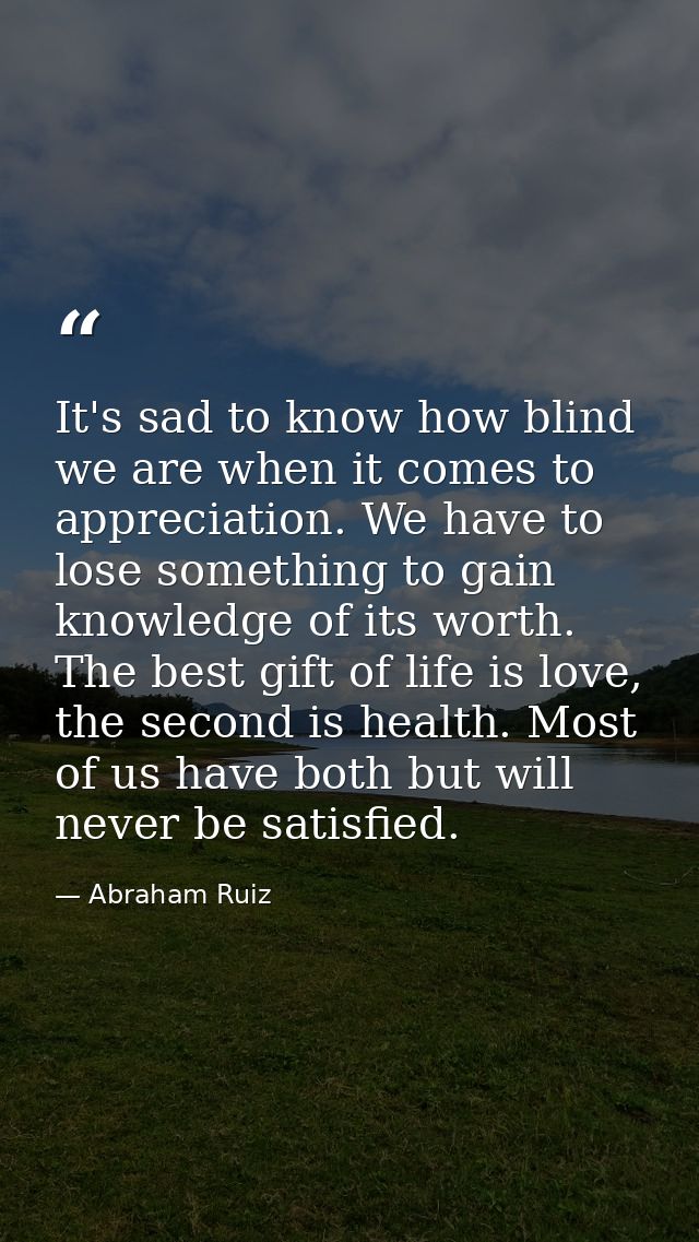 It's sad to know how blind we are when it comes to appreciation. We have to lose something to gain knowledge of its wort — Abraham Ruiz