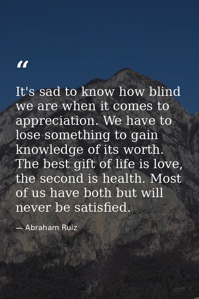 It's sad to know how blind we are when it comes to appreciation. We have to lose something to gain knowledge of its wort — Abraham Ruiz