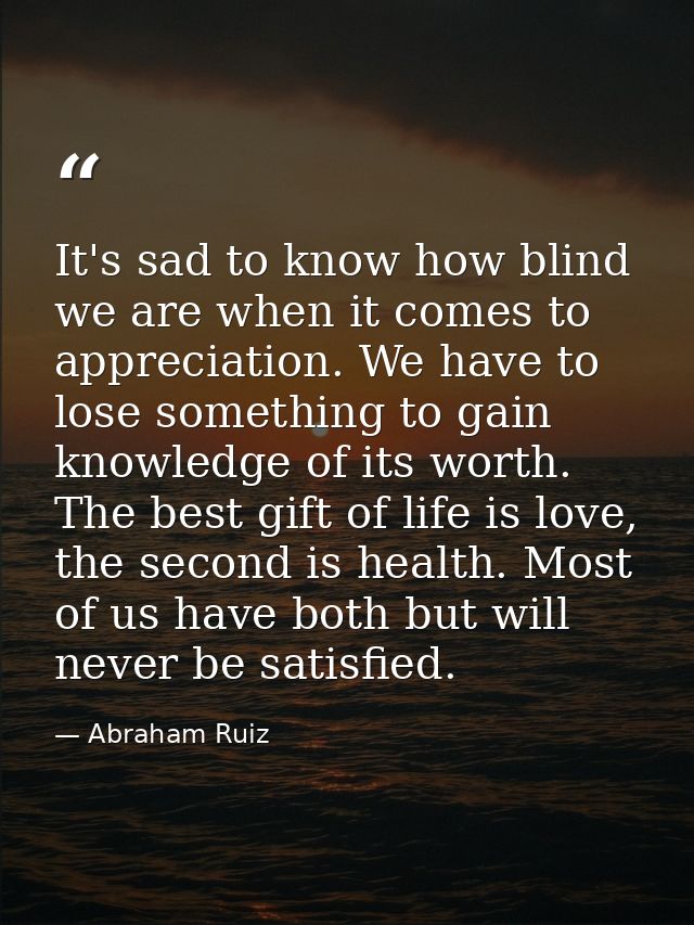It's sad to know how blind we are when it comes to appreciation. We have to lose something to gain knowledge of its wort — Abraham Ruiz