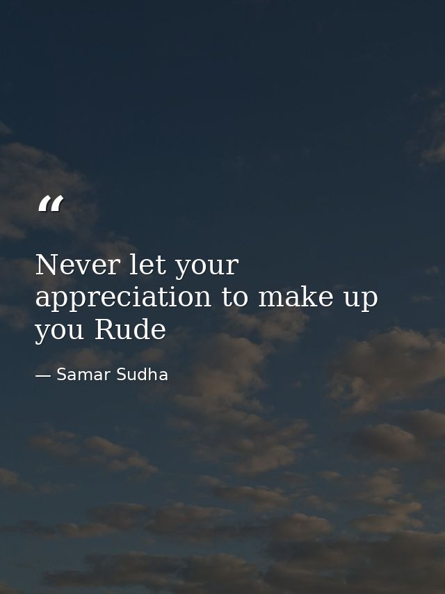 Never let your appreciation to make up you Rude — Samar Sudha