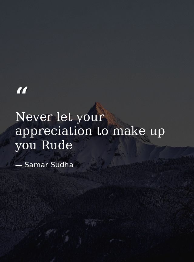 Never let your appreciation to make up you Rude — Samar Sudha