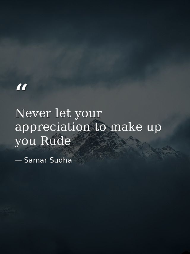 Never let your appreciation to make up you Rude — Samar Sudha