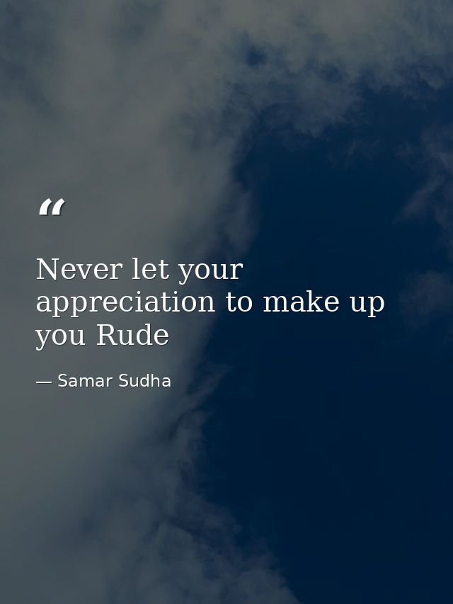 Never let your appreciation to make up you Rude — Samar Sudha