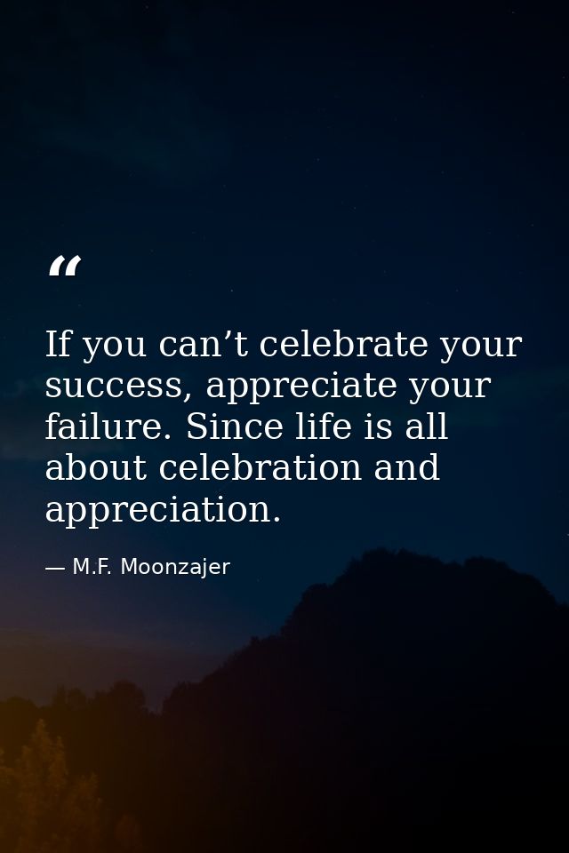If you can’t celebrate your success, appreciate your failure. Since life is all about celebration and appreciation. — M.F. Moonzajer