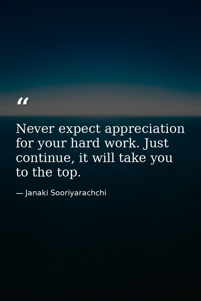 Never expect appreciation for your hard work. Just continue, it will take you to the top. — Janaki Sooriyarachchi