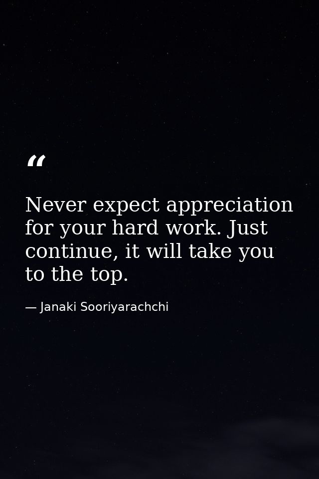 Never expect appreciation for your hard work. Just continue, it will take you to the top. — Janaki Sooriyarachchi