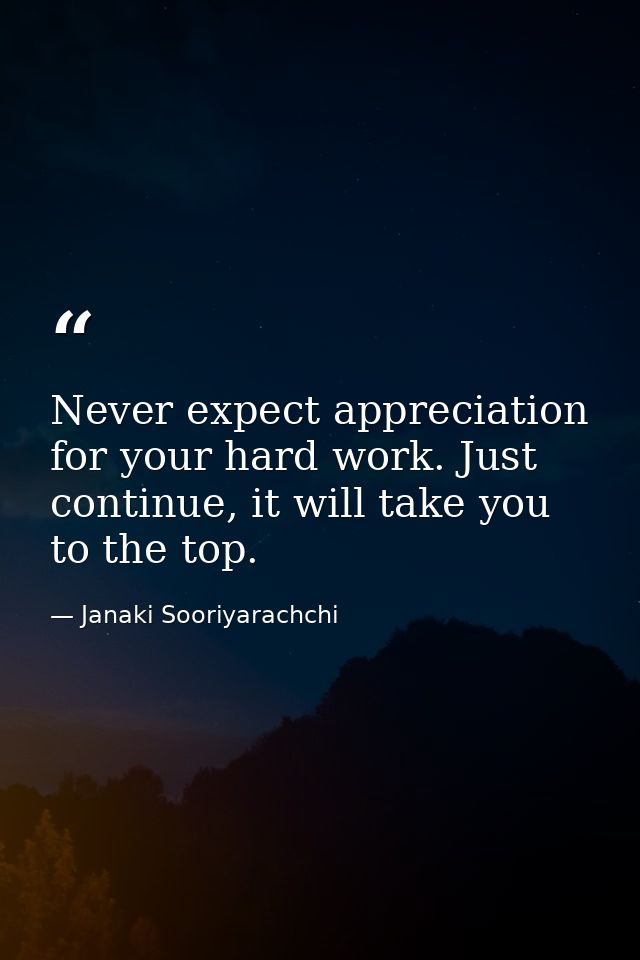 Never expect appreciation for your hard work. Just continue, it will take you to the top. — Janaki Sooriyarachchi