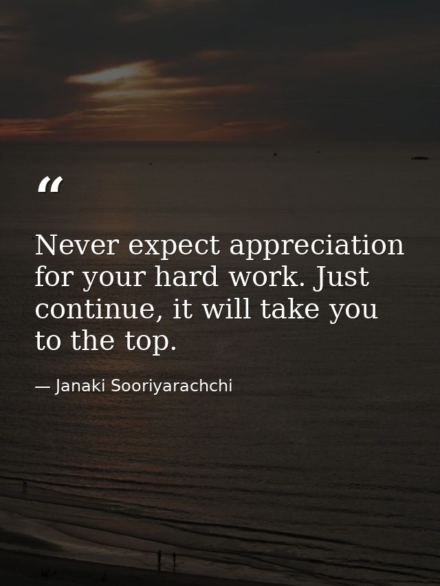 Never expect appreciation for your hard work. Just continue, it will take you to the top. — Janaki Sooriyarachchi