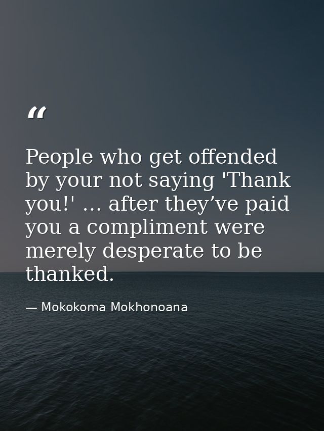People who get offended by your not saying 'Thank you!' … after they’ve paid you a compliment were merely desperate to b — Mokokoma Mokhonoana