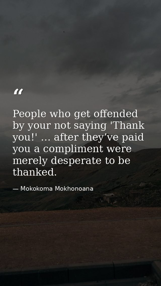 People who get offended by your not saying 'Thank you!' … after they’ve paid you a compliment were merely desperate to b — Mokokoma Mokhonoana