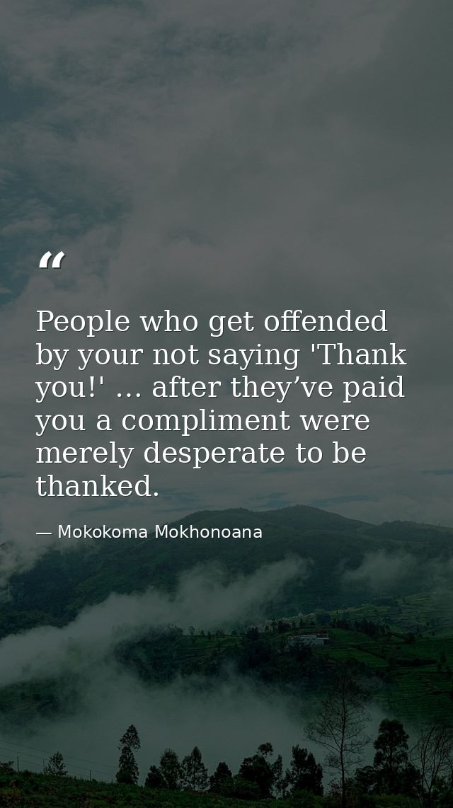 People who get offended by your not saying 'Thank you!' … after they’ve paid you a compliment were merely desperate to b — Mokokoma Mokhonoana