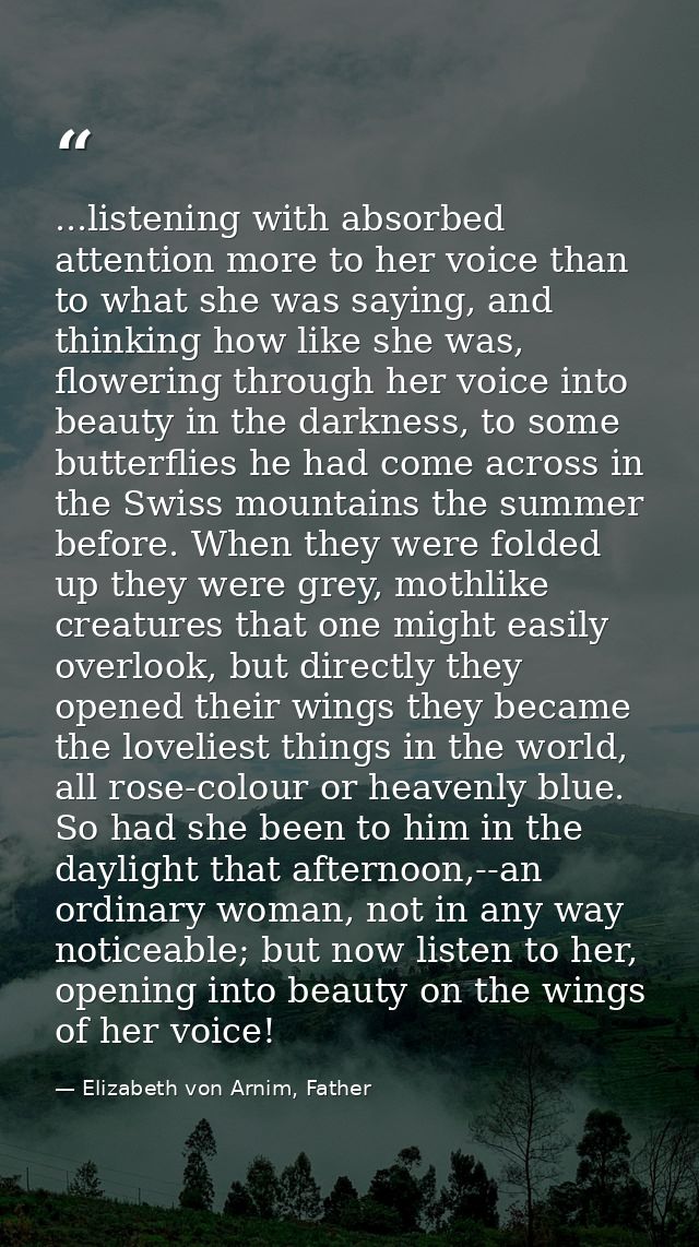 ...listening with absorbed attention more to her voice than to what she was saying, and thinking how like she was, flowe — Elizabeth von Arnim, Father