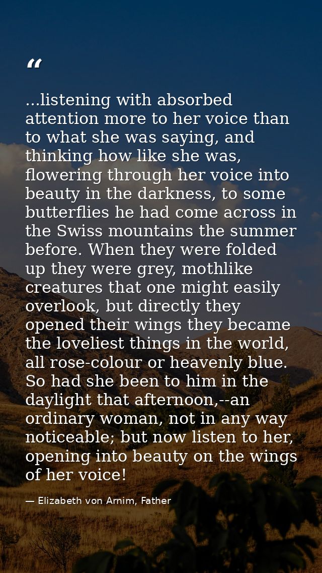 ...listening with absorbed attention more to her voice than to what she was saying, and thinking how like she was, flowe — Elizabeth von Arnim, Father
