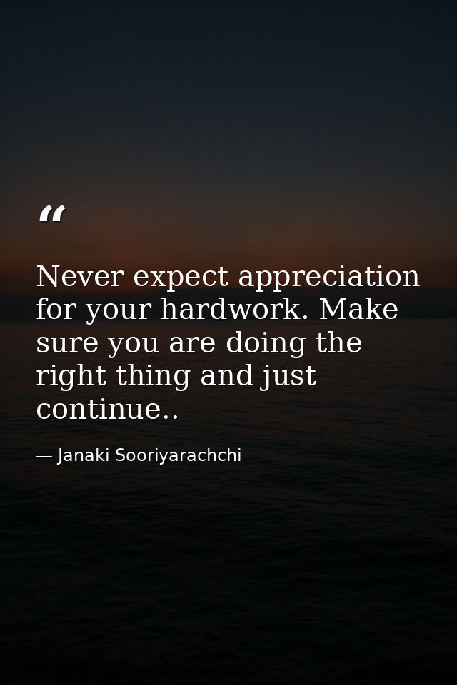 Never expect appreciation for your hardwork. Make sure you are doing the right thing and just continue.. — Janaki Sooriyarachchi