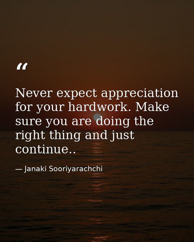 Never expect appreciation for your hardwork. Make sure you are doing the right thing and just continue.. — Janaki Sooriyarachchi