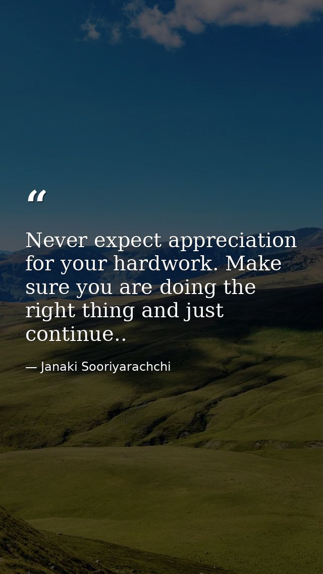 Never expect appreciation for your hardwork. Make sure you are doing the right thing and just continue.. — Janaki Sooriyarachchi