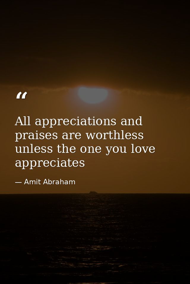 All appreciations and praises are worthless unless the one you love appreciates — Amit Abraham