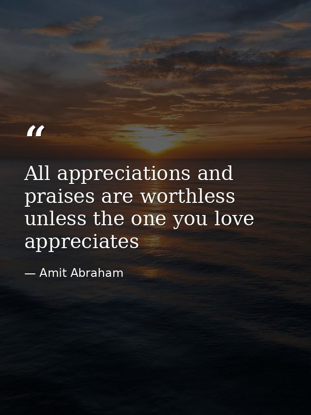 All appreciations and praises are worthless unless the one you love appreciates — Amit Abraham