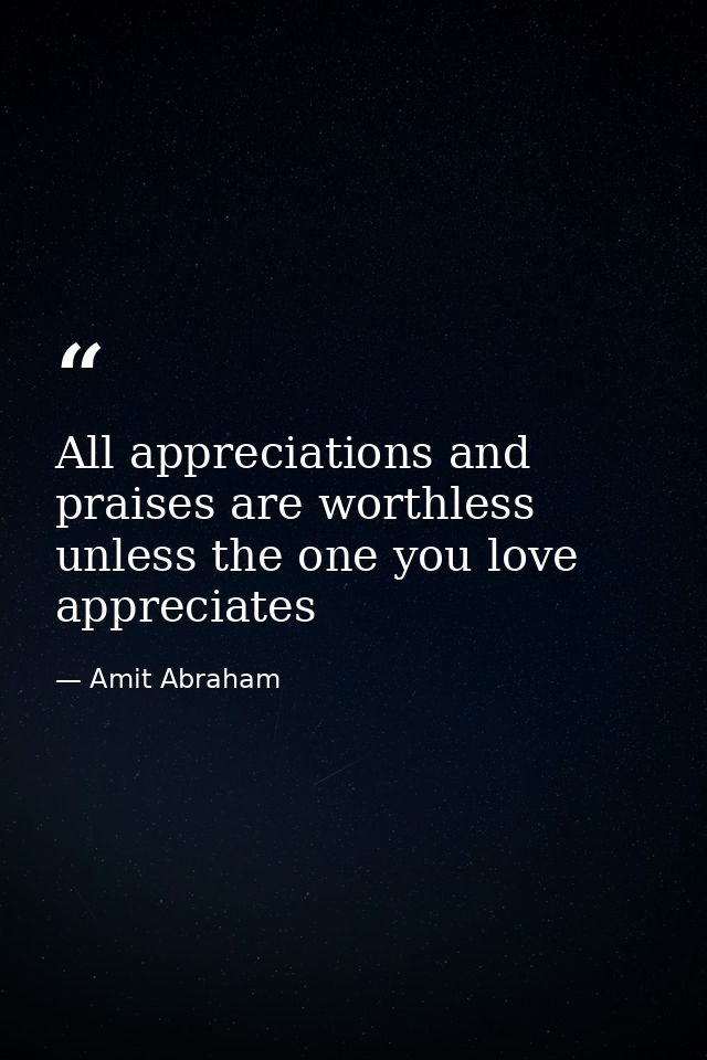 All appreciations and praises are worthless unless the one you love appreciates — Amit Abraham