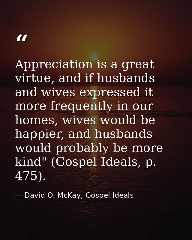 Appreciation is a great virtue, and if husbands and wives expressed it more frequently in our homes, wives would be happ — David O. McKay, Gospel Ideals