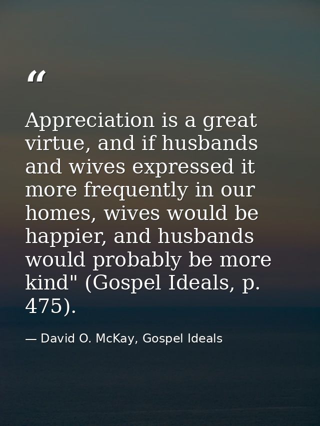 Appreciation is a great virtue, and if husbands and wives expressed it more frequently in our homes, wives would be happ — David O. McKay, Gospel Ideals
