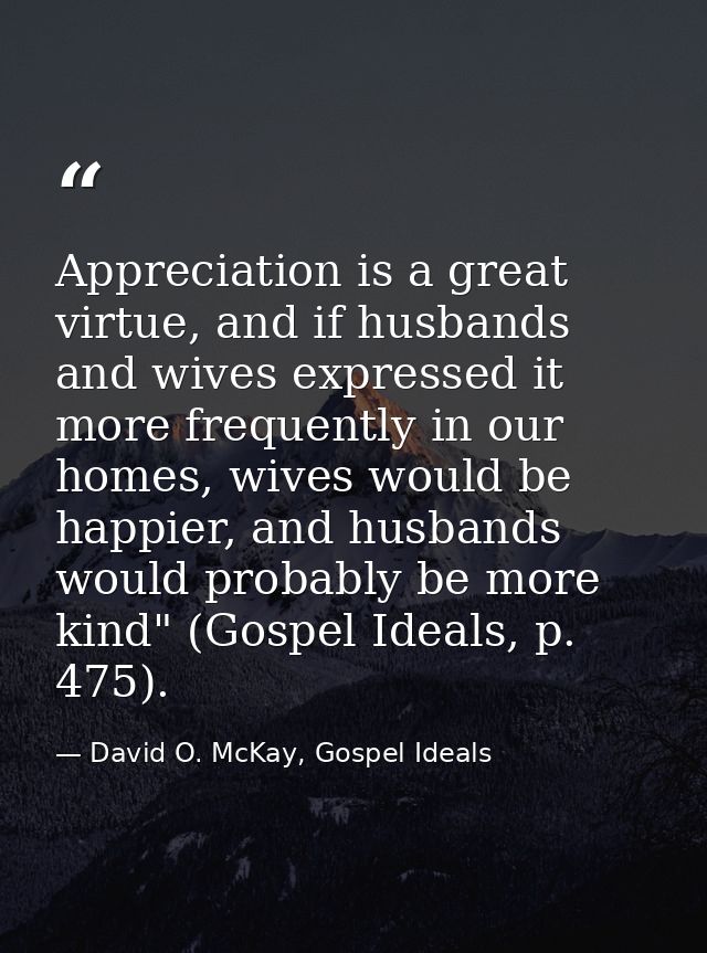 Appreciation is a great virtue, and if husbands and wives expressed it more frequently in our homes, wives would be happ — David O. McKay, Gospel Ideals