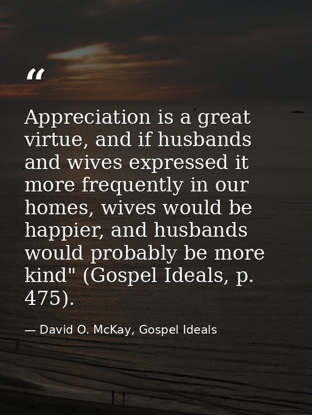Appreciation is a great virtue, and if husbands and wives expressed it more frequently in our homes, wives would be happ — David O. McKay, Gospel Ideals